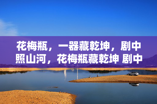 花梅瓶,一器藏乾坤,剧中照山河,花梅瓶藏乾坤 剧中照山河 花梅瓶,一器藏乾坤,剧中照山河,花梅瓶藏乾坤 剧中照山河