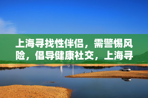 上海寻找性伴侣,需警惕风险,倡导健康社交,上海寻找性伴侣,警惕风险,倡导健康社交 上海寻找性伴侣,需警惕风险,倡导健康社交,上海寻找性伴侣,警惕风险,倡导健康社交
