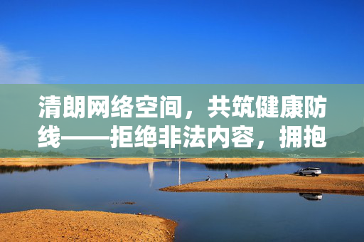 清朗网络空间,共筑健康防线——拒绝非法内容,拥抱绿色网络,清朗网络空间,共筑健康防线 清朗网络空间,共筑健康防线——拒绝非法内容,拥抱绿色网络,清朗网络空间,共筑健康防线
