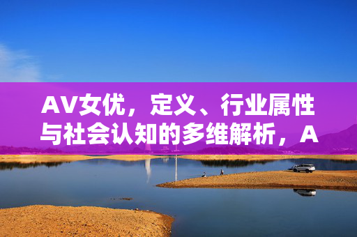 AV女优,定义、行业属性与社会认知的多维解析,AV女优,定义、行业属性与社会认知的多维解析 AV女优,定义、行业属性与社会认知的多维解析,AV女优,定义、行业属性与社会认知的多维解析