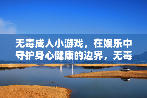 无毒成人小游戏,在娱乐中守护身心健康的边界,无毒成人小游戏,守护身心健康的娱乐边界 无毒成人小游戏,在娱乐中守护身心健康的边界,无毒成人小游戏,守护身心健康的娱乐边界