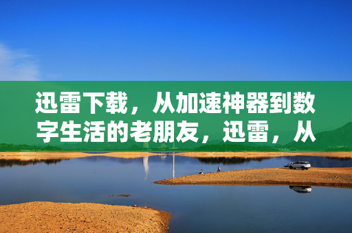 迅雷下载,从加速神器到数字生活的老朋友,迅雷,从加速神器到数字生活的老朋友 迅雷下载,从加速神器到数字生活的老朋友,迅雷,从加速神器到数字生活的老朋友
