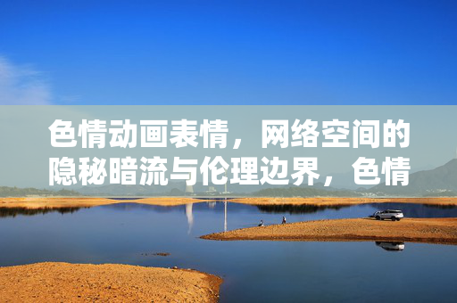 色情动画表情,网络空间的隐秘暗流与伦理边界,色情动画表情,网络空间的隐秘暗流与伦理边界 色情动画表情,网络空间的隐秘暗流与伦理边界,色情动画表情,网络空间的隐秘暗流与伦理边界