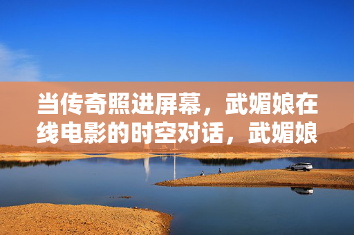 当传奇照进屏幕,武媚娘在线电影的时空对话,武媚娘在线电影的时空传奇对话 当传奇照进屏幕,武媚娘在线电影的时空对话,武媚娘在线电影的时空传奇对话