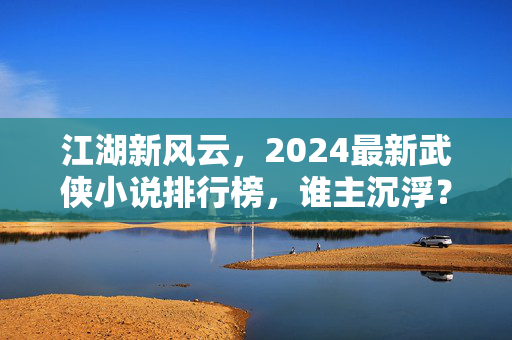 江湖新风云,2024最新武侠小说排行榜,谁主沉浮?江湖新风云,2024武侠小说排行榜谁主沉浮? 江湖新风云,2024最新武侠小说排行榜,谁主沉浮?江湖新风云,2024武侠小说排行榜谁主沉浮?