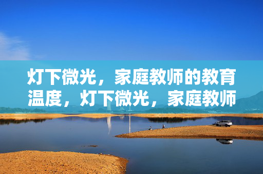 灯下微光,家庭教师的教育温度,灯下微光,家庭教师的教育温度 灯下微光,家庭教师的教育温度,灯下微光,家庭教师的教育温度