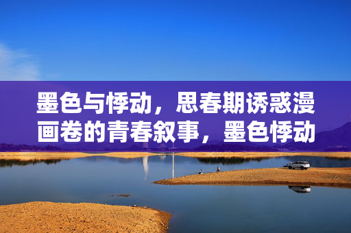 墨色与悸动,思春期诱惑漫画卷的青春叙事,墨色悸动,思春期诱惑的青春叙事 墨色与悸动,思春期诱惑漫画卷的青春叙事,墨色悸动,思春期诱惑的青春叙事