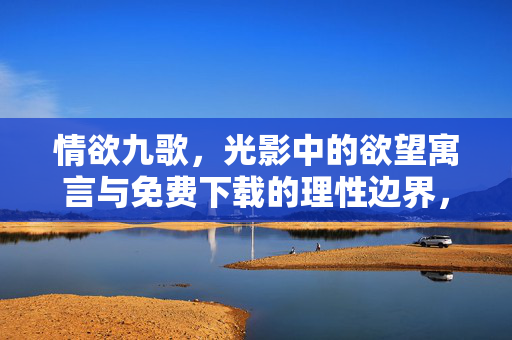情欲九歌,光影中的欲望寓言与免费下载的理性边界,光影欲望的寓言与免费下载的理性边界 情欲九歌,光影中的欲望寓言与免费下载的理性边界,光影欲望的寓言与免费下载的理性边界