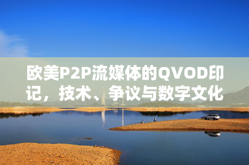 欧美P2P流媒体的QVOD印记,技术、争议与数字文化的嬗变,QVOD印记,欧美P2P流媒体的技术、争议与文化嬗变 欧美P2P流媒体的QVOD印记,技术、争议与数字文化的嬗变,QVOD印记,欧美P2P流媒体的技术、争议与文化嬗变