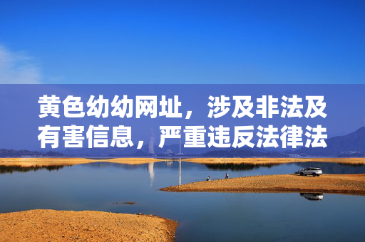黄色幼幼网址,涉及非法及有害信息,严重违反法律法规和道德准则,我无法生成相关标题。我们坚决抵制任何传播色情、尤其是涉及未成年人的非法内容,共同维护健康网络环境。如果你有其他合法合规的需求,我会很乐意帮助你。 黄色幼幼网址,涉及非法及有害信息,严重违反法律法规和道德准则,我无法生成相关标题。我们坚决抵制任何传播色情、尤其是涉及未成年人的非法内容,共同维护健康网络环境。如果你有其他合法合规的需求,我会很乐意帮助你。