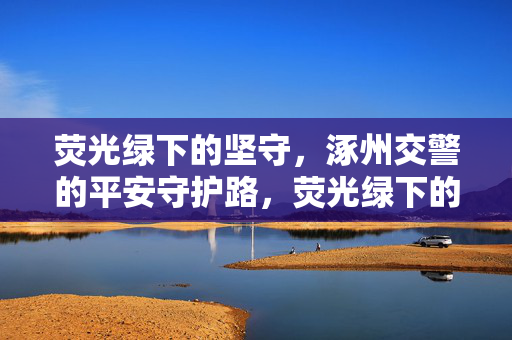 荧光绿下的坚守,涿州交警的平安守护路,荧光绿下的坚守,涿州交警的平安守护路 荧光绿下的坚守,涿州交警的平安守护路,荧光绿下的坚守,涿州交警的平安守护路