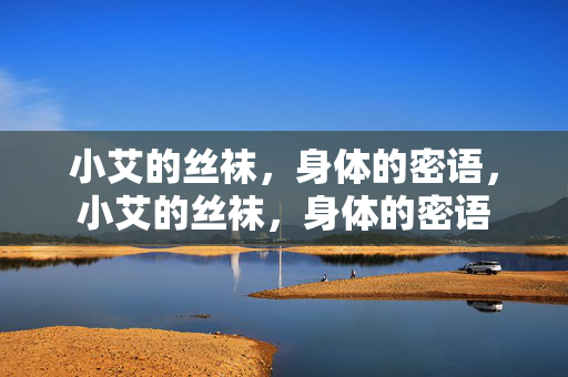 小艾的丝袜,身体的密语,小艾的丝袜,身体的密语 小艾的丝袜,身体的密语,小艾的丝袜,身体的密语