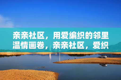 亲亲社区，用爱编织的邻里温情画卷，亲亲社区，爱织邻里温情画卷