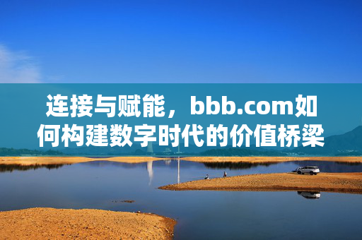 连接与赋能,bbb.com如何构建数字时代的价值桥梁,bbb.com,连接赋能,构建数字时代价值桥梁 连接与赋能,bbb.com如何构建数字时代的价值桥梁,bbb.com,连接赋能,构建数字时代价值桥梁