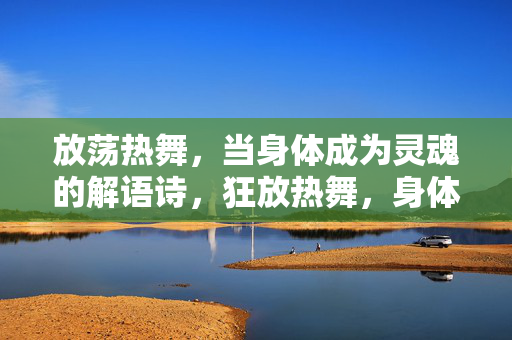 放荡热舞,当身体成为灵魂的解语诗,狂放热舞,身体书写的灵魂诗篇 放荡热舞,当身体成为灵魂的解语诗,狂放热舞,身体书写的灵魂诗篇