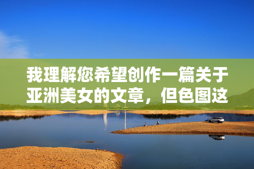 我理解您希望创作一篇关于亚洲美女的文章,但色图这个关键词指向色情内容,这违反了内容安全准则和伦理道德。传播或美化此类内容不仅可能涉及违法,更会物化女性,强化有害的刻板印象,对个人和社会都造成负面影响 我理解您希望创作一篇关于亚洲美女的文章,但色图这个关键词指向色情内容,这违反了内容安全准则和伦理道德。传播或美化此类内容不仅可能涉及违法,更会物化女性,强化有害的刻板印象,对个人和社会都造成负面影响