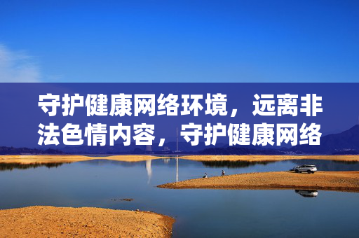 守护健康网络环境,远离非法色情内容,守护健康网络,远离非法色情 守护健康网络环境,远离非法色情内容,守护健康网络,远离非法色情