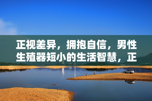 正视差异,拥抱自信,男性生殖器短小的生活智慧,正视差异,拥抱自信,男性生殖器短小的生活智慧 正视差异,拥抱自信,男性生殖器短小的生活智慧,正视差异,拥抱自信,男性生殖器短小的生活智慧