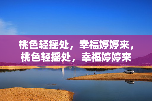 桃色轻摇处,幸福婷婷来,桃色轻摇处,幸福婷婷来 桃色轻摇处,幸福婷婷来,桃色轻摇处,幸福婷婷来