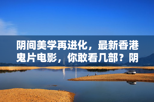 阴间美学再进化，最新香港鬼片电影，你敢看几部？阴间美学再进化，最新香港鬼片，你敢看几部？