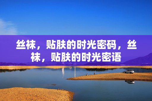 丝袜，贴肤的时光密码，丝袜，贴肤的时光密语