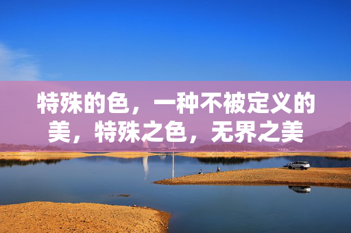 特殊的色,一种不被定义的美,特殊之色,无界之美 特殊的色,一种不被定义的美,特殊之色,无界之美
