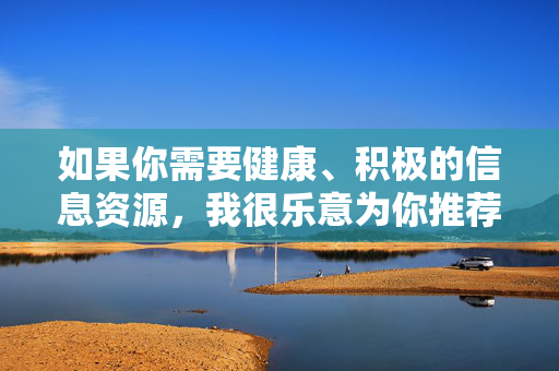 如果你需要健康、积极的信息资源，我很乐意为你推荐以下方向，健康积极信息资源推荐方向