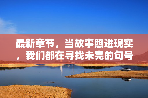 最新章节，当故事照进现实，我们都在寻找未完的句号，故事照进现实，寻找未完的句号