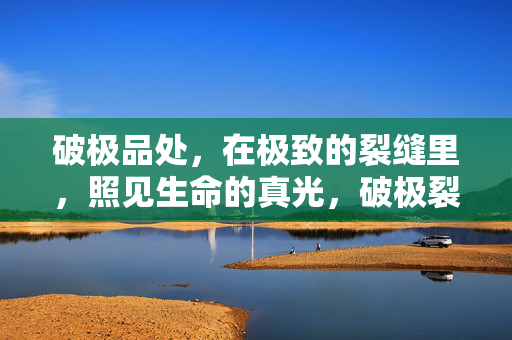 破极品处,在极致的裂缝里,照见生命的真光,破极裂缝照真光 破极品处,在极致的裂缝里,照见生命的真光,破极裂缝照真光