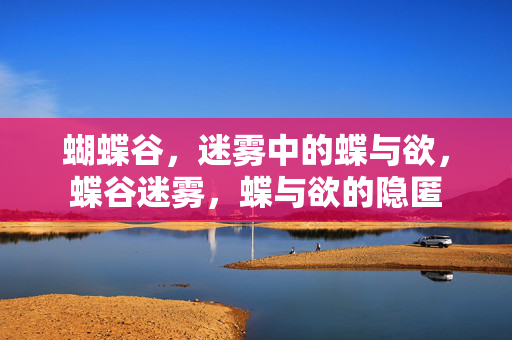 蝴蝶谷,迷雾中的蝶与欲,蝶谷迷雾,蝶与欲的隐匿 蝴蝶谷,迷雾中的蝶与欲,蝶谷迷雾,蝶与欲的隐匿