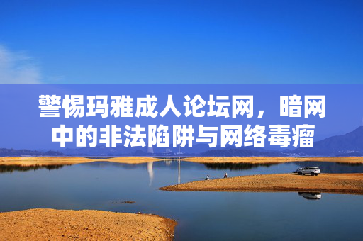 警惕玛雅成人论坛网,暗网中的非法陷阱与网络毒瘤 警惕玛雅成人论坛网,暗网中的非法陷阱与网络毒瘤