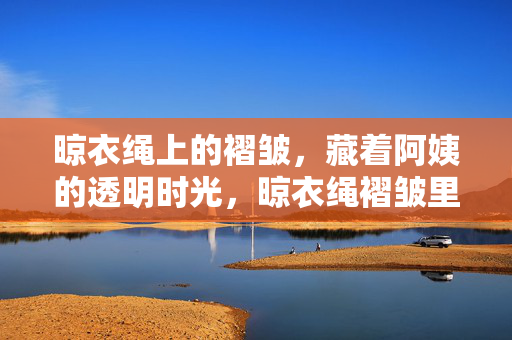 晾衣绳上的褶皱，藏着阿姨的透明时光，晾衣绳褶皱里的阿姨时光
