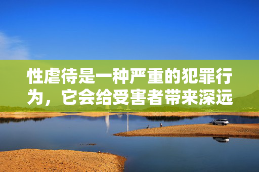 性虐待是一种严重的犯罪行为,它会给受害者带来深远的身心创伤。任何形式的,哪怕是虚构的,对性虐待行为的细致描绘或美化,都可能淡化其严重性,甚至对潜在的施暴者产生误导,同时对受害者造成二次伤害,虚构美化性虐待,淡化犯罪、误导施暴与二次伤害 性虐待是一种严重的犯罪行为,它会给受害者带来深远的身心创伤。任何形式的,哪怕是虚构的,对性虐待行为的细致描绘或美化,都可能淡化其严重性,甚至对潜在的施暴者产生误导,同时对受害者造成二次伤害,虚构美化性虐待,淡化犯罪、误导施暴与二次伤害
