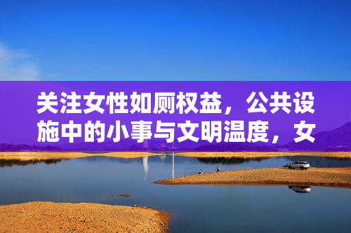 关注女性如厕权益,公共设施中的小事与文明温度,女性如厕权益,公共设施小事中的文明温度 关注女性如厕权益,公共设施中的小事与文明温度,女性如厕权益,公共设施小事中的文明温度
