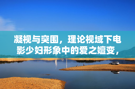 凝视与突围，理论视域下电影少妇形象中的爱之嬗变，凝视与突围，电影少妇形象的爱之嬗变