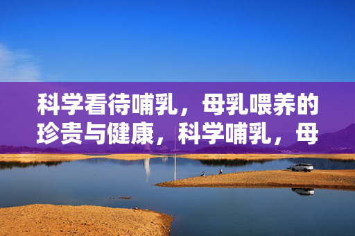 科学看待哺乳,母乳喂养的珍贵与健康,科学哺乳,母乳喂养的珍贵与健康 科学看待哺乳,母乳喂养的珍贵与健康,科学哺乳,母乳喂养的珍贵与健康