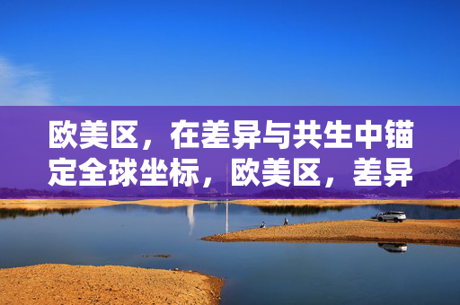 欧美区,在差异与共生中锚定全球坐标,欧美区,差异共生中的全球坐标锚定 欧美区,在差异与共生中锚定全球坐标,欧美区,差异共生中的全球坐标锚定