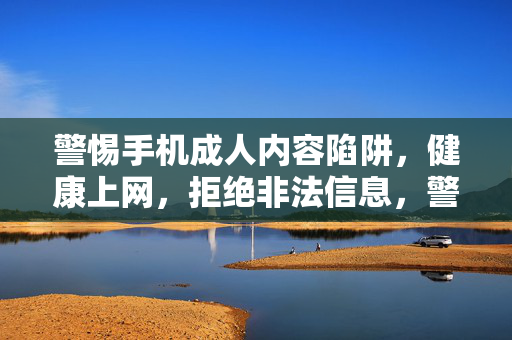 警惕手机成人内容陷阱，健康上网，拒绝非法信息，警惕手机成人内容陷阱，健康上网拒非法信息