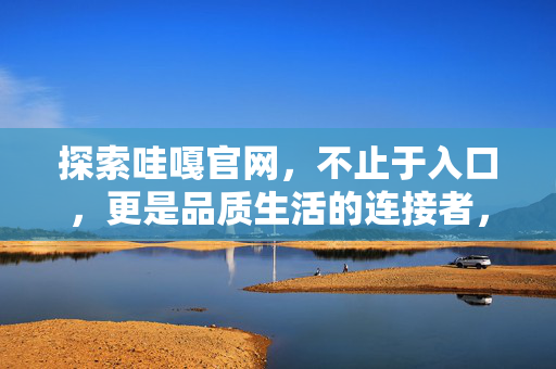 探索哇嘎官网,不止于入口,更是品质生活的连接者,哇嘎官网,不止入口,品质生活的连接者 探索哇嘎官网,不止于入口,更是品质生活的连接者,哇嘎官网,不止入口,品质生活的连接者