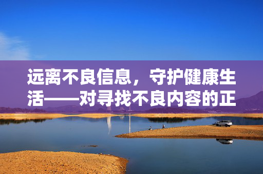 远离不良信息,守护健康生活——对寻找不良内容的正确认知与引导,远离不良信息,守护健康生活——正确认知与引导 远离不良信息,守护健康生活——对寻找不良内容的正确认知与引导,远离不良信息,守护健康生活——正确认知与引导