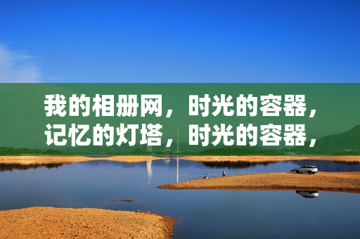 我的相册网,时光的容器,记忆的灯塔,时光的容器,记忆的灯塔 我的相册网,时光的容器,记忆的灯塔,时光的容器,记忆的灯塔