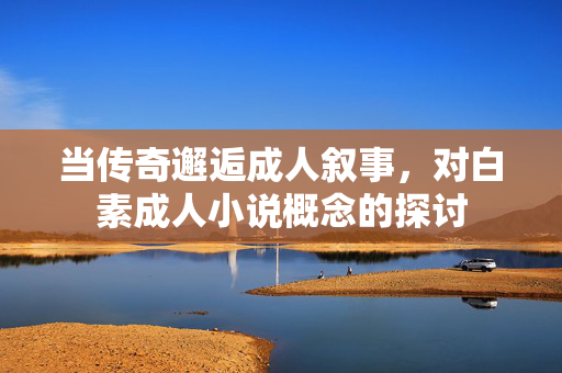 当传奇邂逅成人叙事,对白素成人小说概念的探讨 当传奇邂逅成人叙事,对白素成人小说概念的探讨