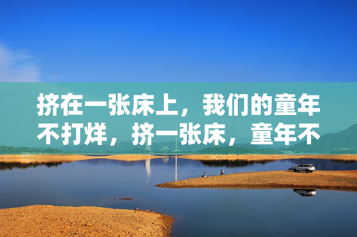 挤在一张床上,我们的童年不打烊,挤一张床,童年不打烊 挤在一张床上,我们的童年不打烊,挤一张床,童年不打烊