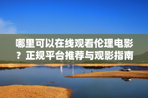 哪里可以在线观看伦理电影?正规平台推荐与观影指南 哪里可以在线观看伦理电影?正规平台推荐与观影指南