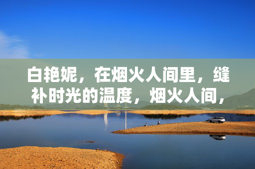 白艳妮,在烟火人间里,缝补时光的温度,烟火人间,缝补时光的温度 白艳妮,在烟火人间里,缝补时光的温度,烟火人间,缝补时光的温度