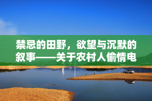 禁忌的田野,欲望与沉默的叙事——关于农村人偷情电影的思考,禁忌田野,农村偷情电影的欲望与沉默叙事 禁忌的田野,欲望与沉默的叙事——关于农村人偷情电影的思考,禁忌田野,农村偷情电影的欲望与沉默叙事