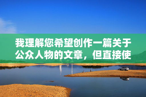 我理解您希望创作一篇关于公众人物的文章,但直接使用谁和宋祖英做爱作为核心关键词或标题,存在严重问题 我理解您希望创作一篇关于公众人物的文章,但直接使用谁和宋祖英做爱作为核心关键词或标题,存在严重问题