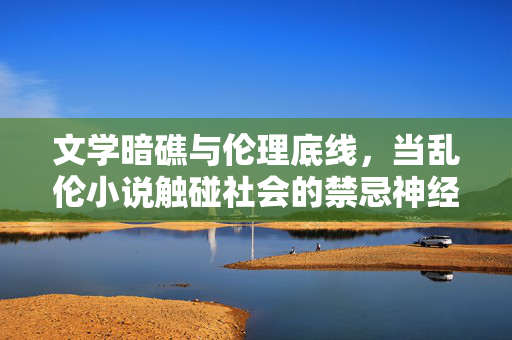 文学暗礁与伦理底线,当乱伦小说触碰社会的禁忌神经,文学暗礁与伦理底线,乱伦小说触碰禁忌神经 文学暗礁与伦理底线,当乱伦小说触碰社会的禁忌神经,文学暗礁与伦理底线,乱伦小说触碰禁忌神经