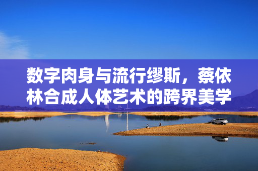 数字肉身与流行缪斯,蔡依林合成人体艺术的跨界美学,蔡依林数字肉身,流行缪斯与合成人体艺术的跨界美学 数字肉身与流行缪斯,蔡依林合成人体艺术的跨界美学,蔡依林数字肉身,流行缪斯与合成人体艺术的跨界美学