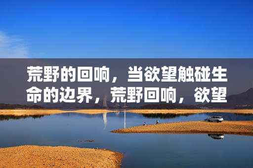 荒野的回响，当欲望触碰生命的边界，荒野回响，欲望触碰生命边界